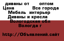 диваны от 2700 оптом › Цена ­ 2 700 - Все города Мебель, интерьер » Диваны и кресла   . Вологодская обл.,Вологда г.